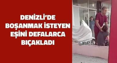 Denizli'de boşanmak isteyen eşini defalarca bıçakladı