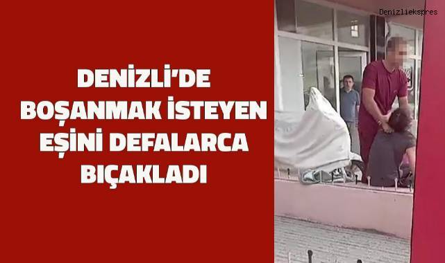 Denizli'de boşanmak isteyen eşini defalarca bıçakladı