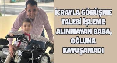 İcrayla görüşme talebi işleme alınmayan baba oğluna kavuşamadı