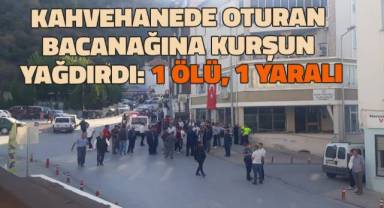 Kahvehanede oturan bacanağına kurşun yağdırdı: 1 ölü, 1 yaralı