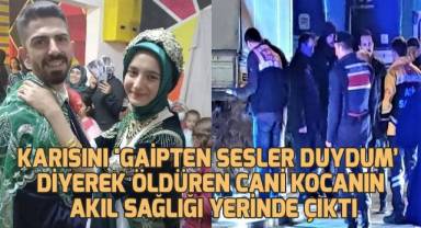 Karısını 'gaipten sesler duydum’ diyerek öldüren cani kocanın akıl sağlığı yerinde çıktı