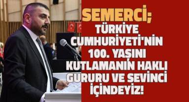 Semerci; Türkiye Cumhuriyeti'nin 100. yaşını kutlamanın haklı gururu ve sevinci içindeyiz