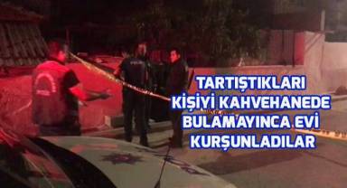 Tartıştıkları kişiyi kahvehanede bulamayınca evi kurşunladılar