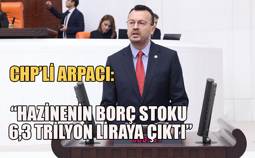 CHP’li Arpacı: “hazinenin borç stoku 6,3 trilyon liraya çıktı”