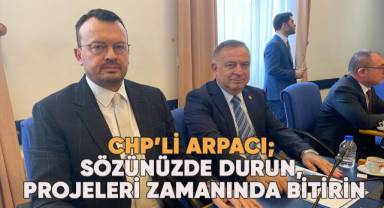 CHP'li Arpacı; Sözünüzde durun, projeleri zamanında bitirin