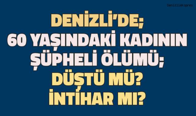 Denizli’de şüpheli ölüm: Düştü mü, intihar mı?