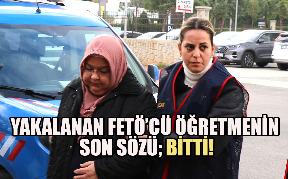 FETÖ'cü öğretmenin 6 yıllık firarındaki son sözü 'bitti' oldu