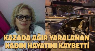 Kazada ağır yaralanan kadın hayatını kaybetti