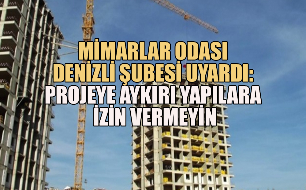 Mimarlar Odası Denizli Şubesi Uyardı: Projeye Aykırı Yapılara İzin Vermeyin