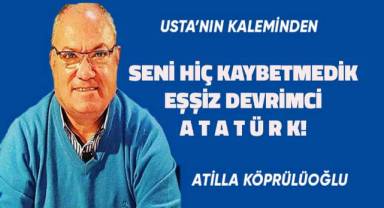 SENİ HİÇ KAYBETMEDİK EŞŞİZ DEVRİMCİ ATATÜRK!