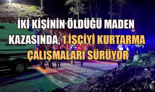 2 kişinin öldüğü maden kazasında 1 işçiyi kurtarma çalışmaları sürüyor