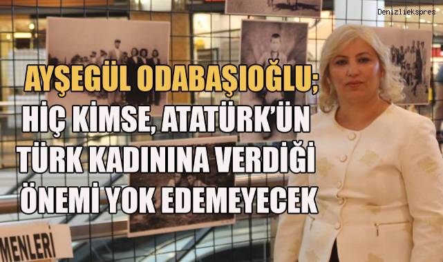 Ayşegül Odabaşıoğlu; Hiç kimse Atatürk'ün Türk kadınına verdiği önemi yok edemeyecek