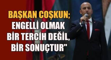 Başkan Coşkun; Engelli Olmak Bir Tercih Değil, Bir Sonuçtur