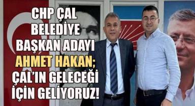 CHP Çal Belediye Başkan adayı Ahmet Hakan; Çal'ın geleceği için geliyoruz!