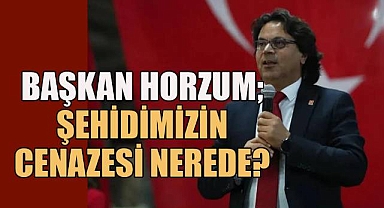 CHP İl Başkanı Horzum: Şehidimizin cenazesi nerede?