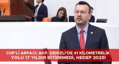 CHP’Lİ ARPACI: AKP, DENİZLİ’DE 41 KİLOMETRELİK YOLU 17 YILDIR BİTİREMEDİ, HEDEF 2025!