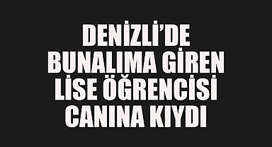 Denizli'de Bunalıma Giren 16 Yaşındaki Lise Öğrencisi İntihar Etti