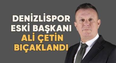 Denizlispor eski başkanı Ali Çetin bıçakladı