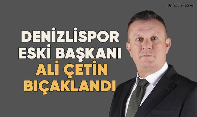 Denizlispor eski başkanı Ali Çetin bıçakladı