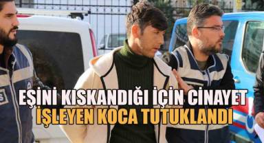Eşini kıskandığı için cinayet işleyen koca tutuklandı