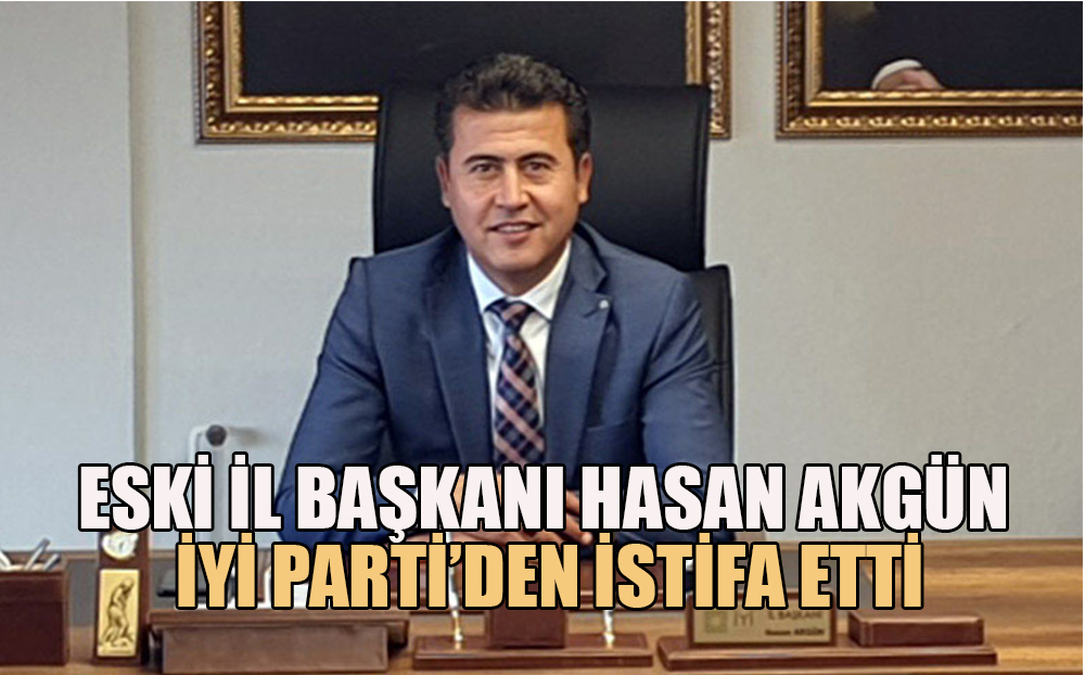 Eski İl Başkanı Hasan Akgün İYİ Parti'den istifa etti