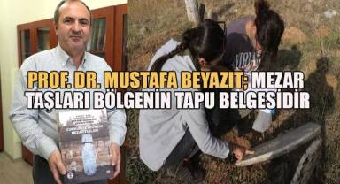 Prof. Dr. Mustafa Beyazıt; Mezar taşları bölgenin tapu belgesidir