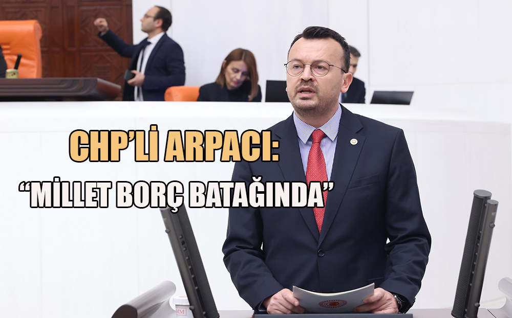 Şeref Arpacı; Yurttaşın, kobinin, çiftçinin borcu artıyor