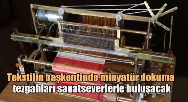 Tekstilin başkentinde minyatür dokuma tezgahları sanatseverlerle buluşacak