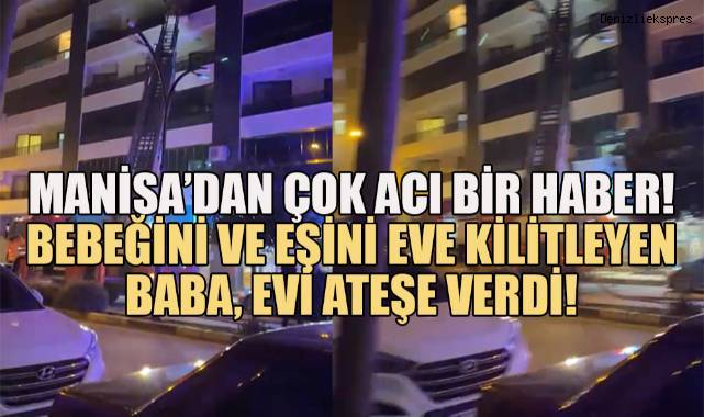 9 Aylık Bebeğini ve eşini odaya kilitleyen baba, evi ateşe verdi