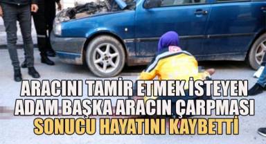Arızalanan otomobilini tamir etmek isterken yere yığılan adama araç çarptı, ağır yaralanan adam hayatını kaybetti