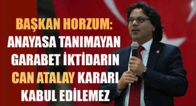 Başkan Horzum: Anayasa tanımayan garabet iktidarın Can Atalay kararı kabul edilemez