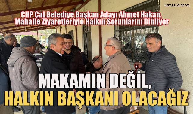 CHP Çal Belediye Başkan Adayı Ahmet Hakan; Makamın değil, Halkın başkanı olacağız