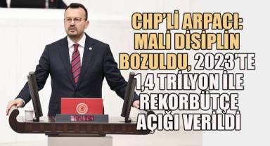 CHP’li Arpacı: 2024’te 2,6 trilyonluk yeni bir rekor açık verilecek!