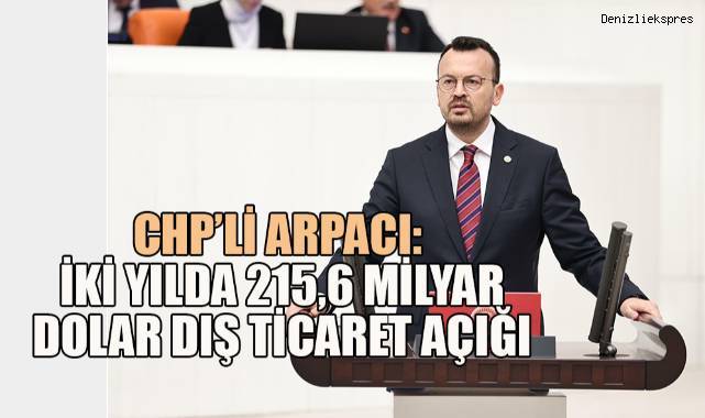 CHP’li Arpacı: İki yılda 215,6 milyar dolar dış ticaret açığı verdik