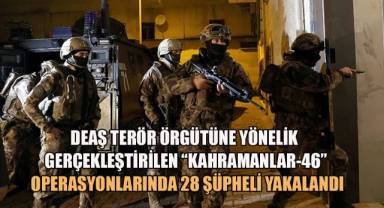 DEAŞ terör örgütüne yönelik gerçekleştirilen “Kahramanlar-46” operasyonlarında 28 şüpheli yakalandı