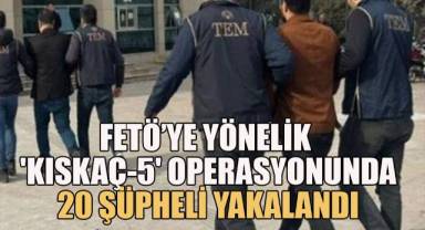 FETÖ’ye yönelik 'Kıskaç-5' Operasyonunda 20 şüpheli yakalandı