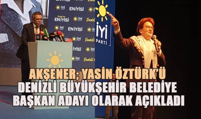 Akşener; Yasin Öztürk'ü Denizli Büyükşehir Belediye Başkan Adayı olarak açıkladı