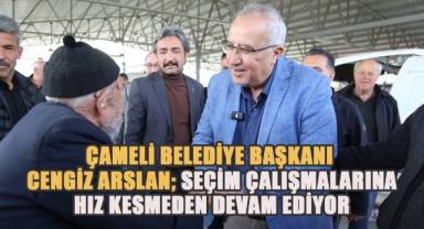 Çameli Belediye Başkanı Cengiz Arslan Seçim Çalışmalarına Hız Kesmeden Devam Ediyor
