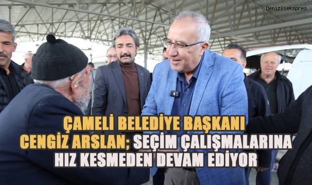 Çameli Belediye Başkanı Cengiz Arslan Seçim Çalışmalarına Hız Kesmeden Devam Ediyor