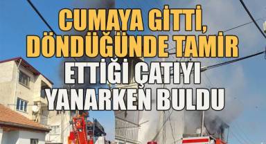 Cumaya gitti, döndüğünde tamir ettiği çatı katını yanarken buldu