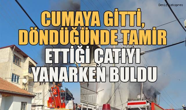 Cumaya gitti, döndüğünde tamir ettiği çatı katını yanarken buldu