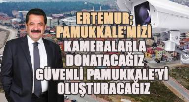 Ertemur; Pamukkale'mizi kameralarla donatacağız. Güvenli Pamukkale'yi oluşturacağız