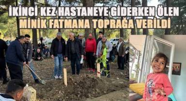 İkinci kez hastaneye giderken ölen minik Fatmana'nın cenazesi toprağa verildi