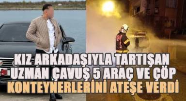 Kız arkadaşıyla tartışan uzman çavuş 5 araç ve çöp konteynerlerini ateşe verdi