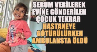 Serum verilerek evine gönderilen çocuk tekrar hastaneye götürülürken ambulansta öldü
