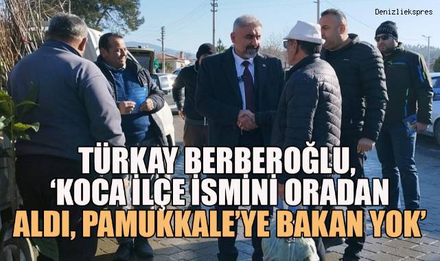 Türkay Berberoğlu, ‘Koca ilçe ismini oradan aldı, Pamukkale’ye bakan yok’