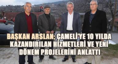 Başkan Arslan, Çameli’ye 10 yılda kazandırılan hizmetler ve yeni dönem projelerini anlattı