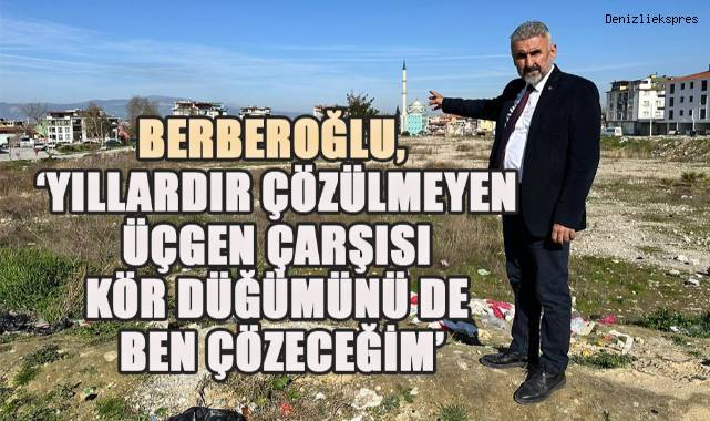Berberoğlu, 'Yıllardır Çözülmeyen Üçgen Çarşısı Kör Düğümünü de Ben Çözeceğim'