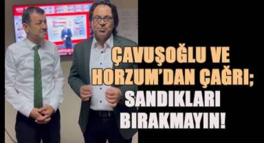Çavuşoğlu ve Horzum'dan çağrı; Sandıkları Bırakmayın!