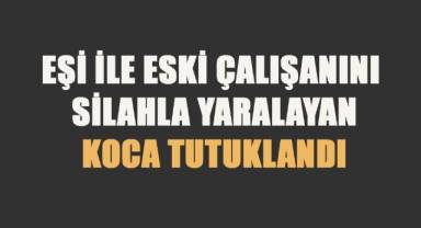 Eşi ile eski çalışanını silahla yaralayan koca tutuklandı